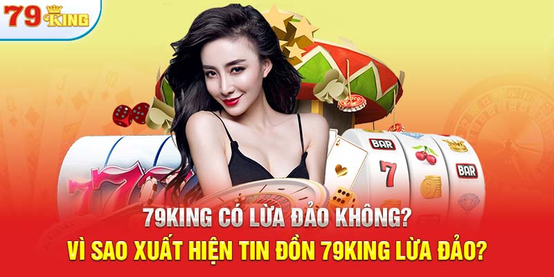 79KING Có Lừa Đảo Không? Vì Sao Xuất Hiện Tin Đồn 79KING Lừa Đảo?