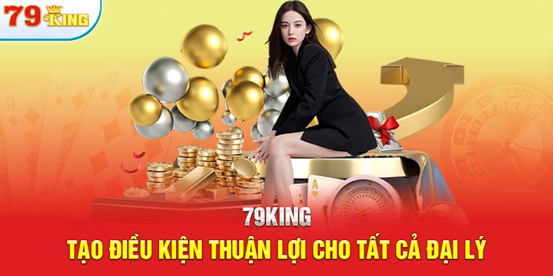 79KING tạo điều kiện thuận lợi cho tất cả đại lý