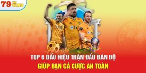 Top 6 dấu hiệu trận đấu bán độ giúp bạn cá cược an toàn